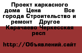 Проект каркасного дома › Цена ­ 8 000 - Все города Строительство и ремонт » Другое   . Карачаево-Черкесская респ.